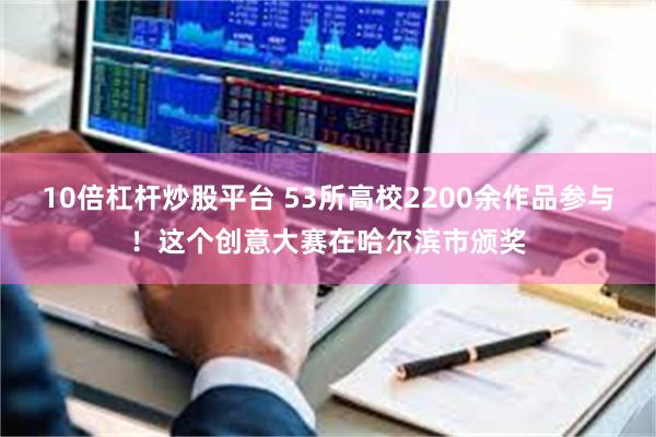 10倍杠杆炒股平台 53所高校2200余作品参与！这个创意大赛在哈尔滨市颁奖