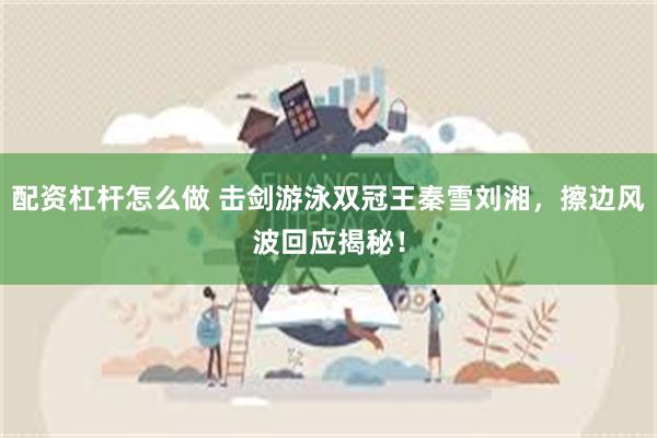 配资杠杆怎么做 击剑游泳双冠王秦雪刘湘，擦边风波回应揭秘！