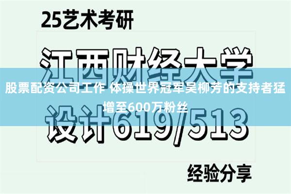 股票配资公司工作 体操世界冠军吴柳芳的支持者猛增至600万粉丝