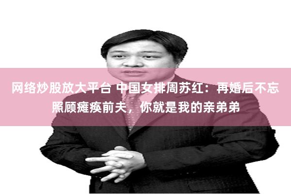 网络炒股放大平台 中国女排周苏红：再婚后不忘照顾瘫痪前夫，你就是我的亲弟弟