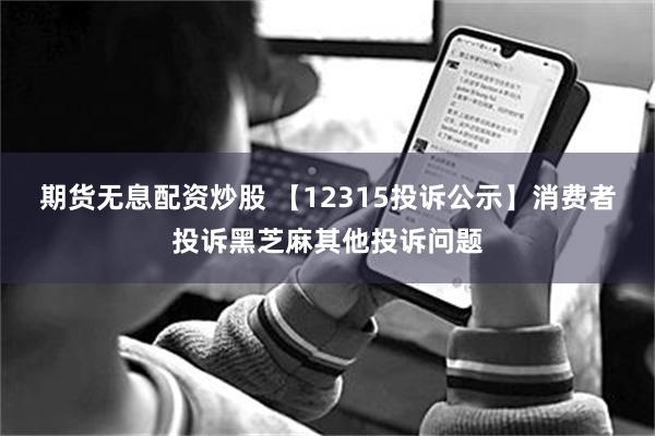 期货无息配资炒股 【12315投诉公示】消费者投诉黑芝麻其他投诉问题