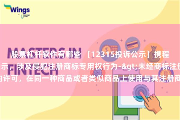 股票杠杆软件有哪些 【12315投诉公示】携程集团-S新增4件投诉公示，涉及侵犯注册商标专用权行为->未经商标注册人的许可，在同一种商品或者类似商品上使用与其注册商标相同或者近似的商标问题等