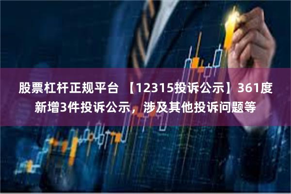 股票杠杆正规平台 【12315投诉公示】361度新增3件投诉公示，涉及其他投诉问题等