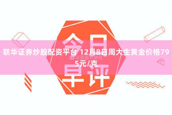 联华证券炒股配资平台 12月8日周大生黄金价格795元/克