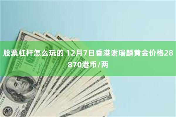 股票杠杆怎么玩的 12月7日香港谢瑞麟黄金价格28870港币/两