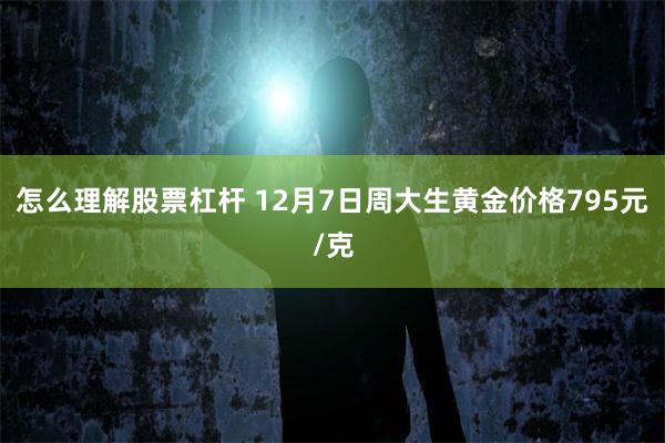 怎么理解股票杠杆 12月7日周大生黄金价格795元/克