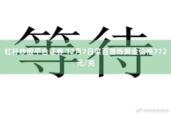 杠杆炒股平台证券 12月7日菜百首饰黄金价格772元/克