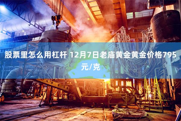 股票里怎么用杠杆 12月7日老庙黄金黄金价格795元/克