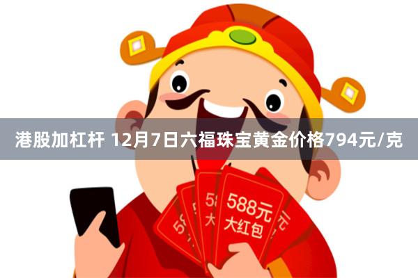 港股加杠杆 12月7日六福珠宝黄金价格794元/克