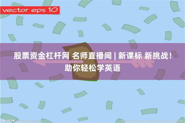 股票资金杠杆网 名师直播间 | 新课标 新挑战！助你轻松学英语