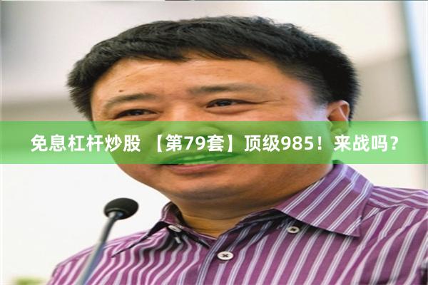 免息杠杆炒股 【第79套】顶级985！来战吗？