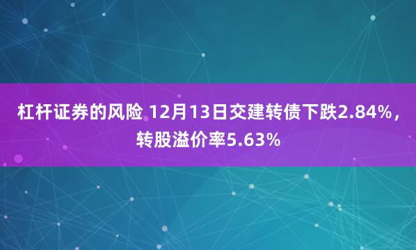 杠杆证券的风险 12月13日交建转债下跌2.84%，转股溢价率5.63%