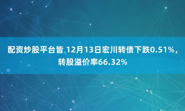 配资炒股平台皆 12月13日宏川转债下跌0.51%，转股溢价率66.32%