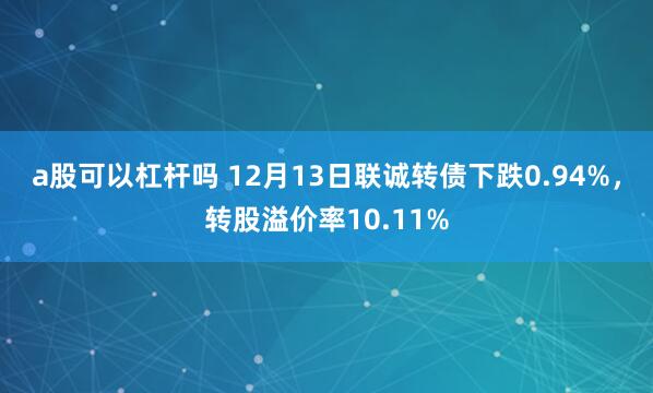 a股可以杠杆吗 12月13日联诚转债下跌0.94%，转股溢价率10.11%