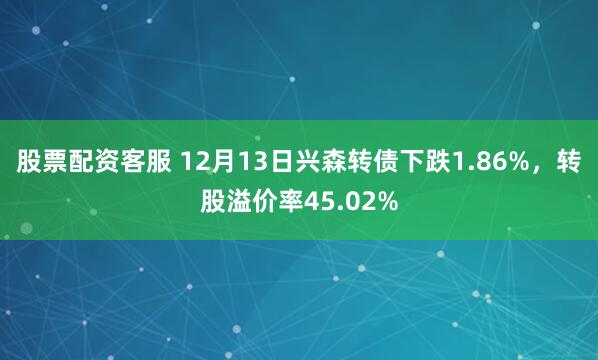 股票配资客服 12月13日兴森转债下跌1.86%，转股溢价率45.02%