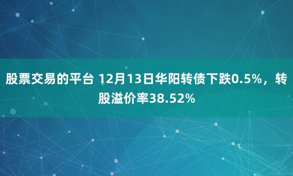 股票交易的平台 12月13日华阳转债下跌0.5%，转股溢价率38.52%