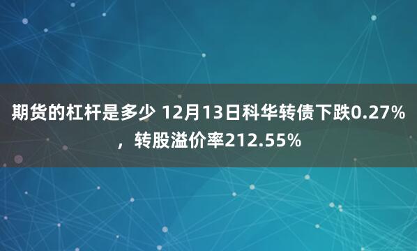 期货的杠杆是多少 12月13日科华转债下跌0.27%，转股溢价率212.55%