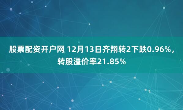 股票配资开户网 12月13日齐翔转2下跌0.96%，转股溢价率21.85%