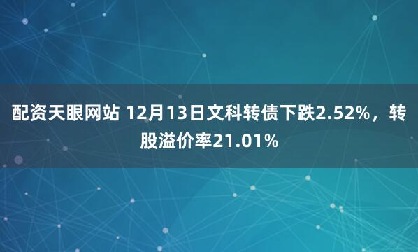 配资天眼网站 12月13日文科转债下跌2.52%，转股溢价率21.01%