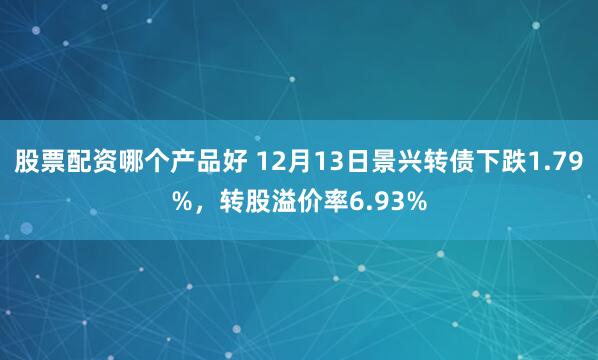 股票配资哪个产品好 12月13日景兴转债下跌1.79%，转股溢价率6.93%