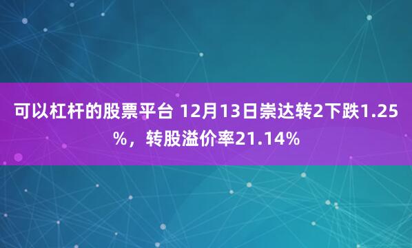 可以杠杆的股票平台 12月13日崇达转2下跌1.25%，转股溢价率21.14%