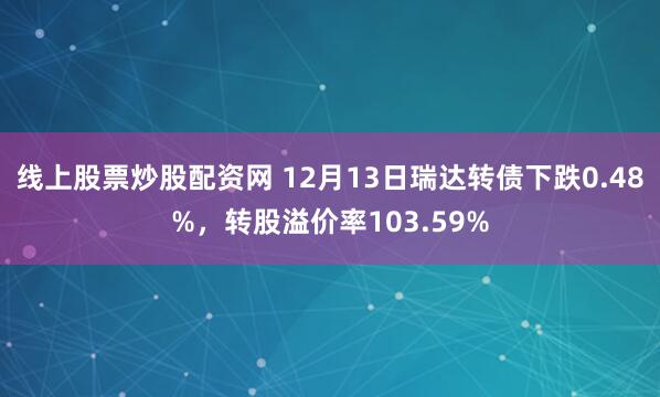 线上股票炒股配资网 12月13日瑞达转债下跌0.48%，转股溢价率103.59%