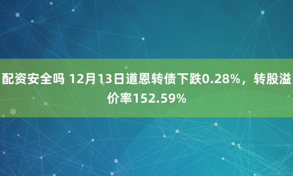 配资安全吗 12月13日道恩转债下跌0.28%，转股溢价率152.59%