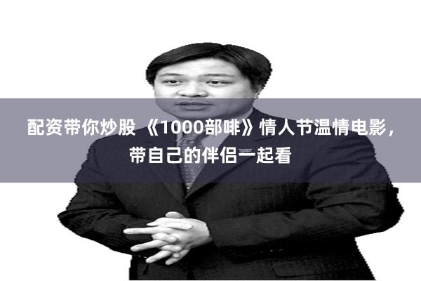 配资带你炒股 《1000部啡》情人节温情电影，带自己的伴侣一起看