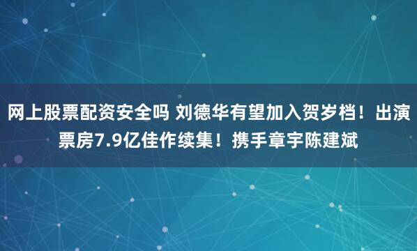 网上股票配资安全吗 刘德华有望加入贺岁档！出演票房7.9亿佳作续集！携手章宇陈建斌