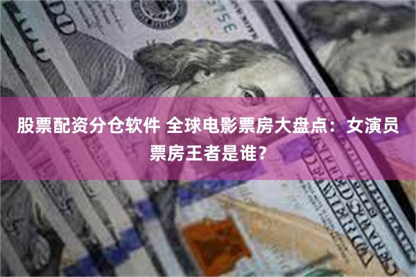 股票配资分仓软件 全球电影票房大盘点：女演员票房王者是谁？