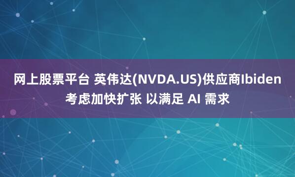 网上股票平台 英伟达(NVDA.US)供应商Ibiden考虑加快扩张 以满足 AI 需求