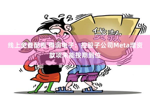 线上免费配资 得润电子：控股子公司Meta增资款项未能按期到位