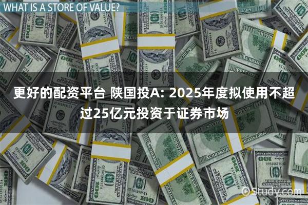 更好的配资平台 陕国投A: 2025年度拟使用不超过25亿元投资于证券市场