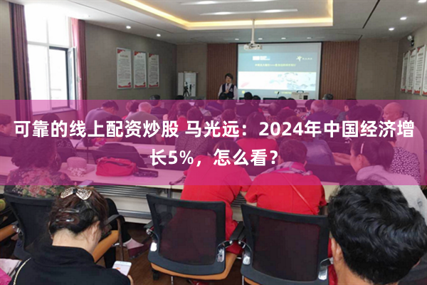 可靠的线上配资炒股 马光远：2024年中国经济增长5%，怎么看？