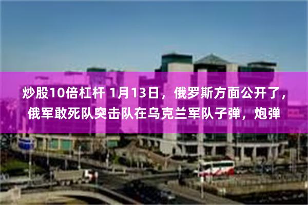 炒股10倍杠杆 1月13日，俄罗斯方面公开了，俄军敢死队突击队在乌克兰军队子弹，炮弹