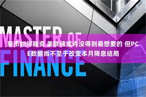 股市如何融资 美联储或许没得到最想要的 但PCE数据尚不至于改变本月降息结局