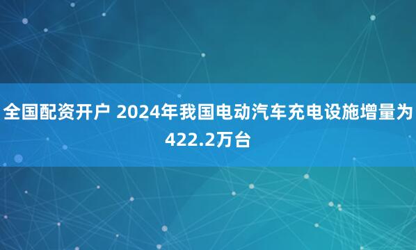 全国配资开户 2024年我国电动汽车充电设施增量为422.2万台