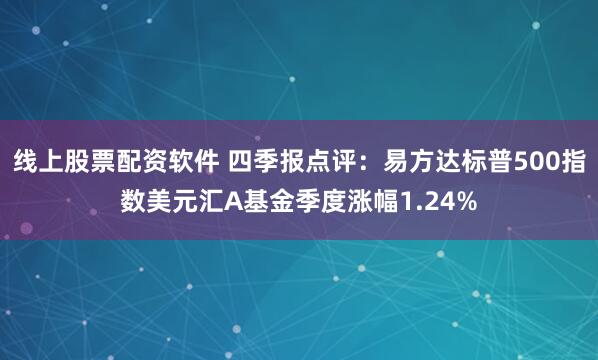 线上股票配资软件 四季报点评：易方达标普500指数美元汇A基金季度涨幅1.24%