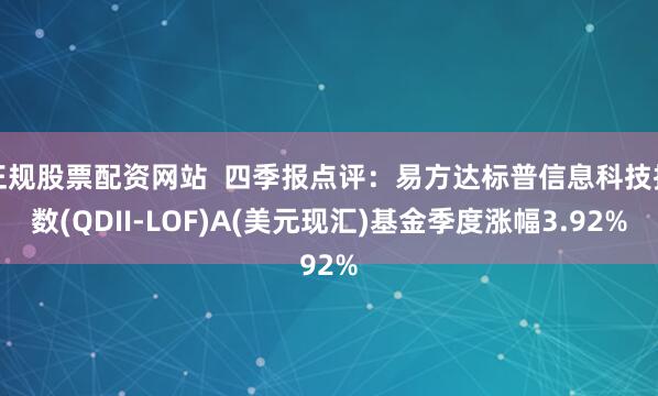 正规股票配资网站  四季报点评：易方达标普信息科技指数(QDII-LOF)A(美元现汇)基金季度涨幅3.92%