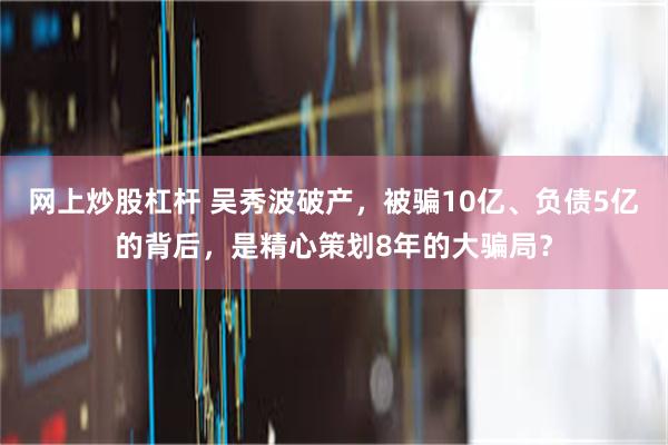 网上炒股杠杆 吴秀波破产，被骗10亿、负债5亿的背后，是精心策划8年的大骗局？