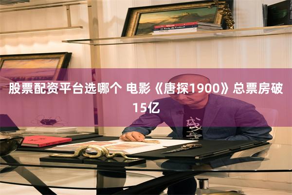 股票配资平台选哪个 电影《唐探1900》总票房破15亿