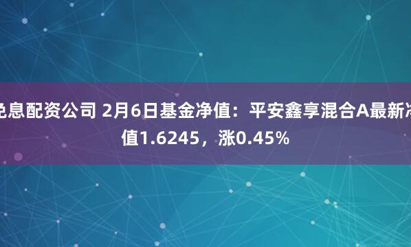 免息配资公司 2月6日基金净值：平安鑫享混合A最新净值1.6245，涨0.45%