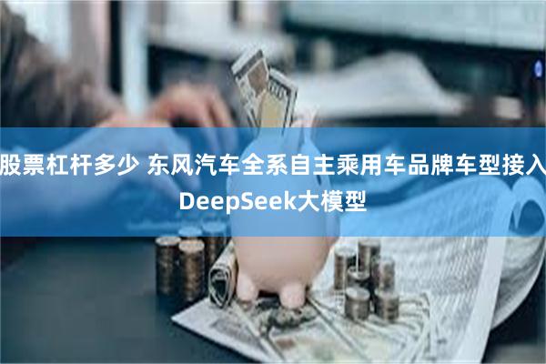 股票杠杆多少 东风汽车全系自主乘用车品牌车型接入DeepSeek大模型