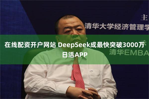 在线配资开户网站 DeepSeek成最快突破3000万日活APP