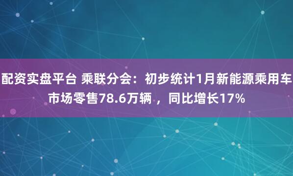 配资实盘平台 乘联分会：初步统计1月新能源乘用车市场零售78.6万辆 ，同比增长17%