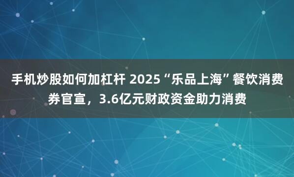 手机炒股如何加杠杆 2025“乐品上海”餐饮消费券官宣，3.6亿元财政资金助力消费