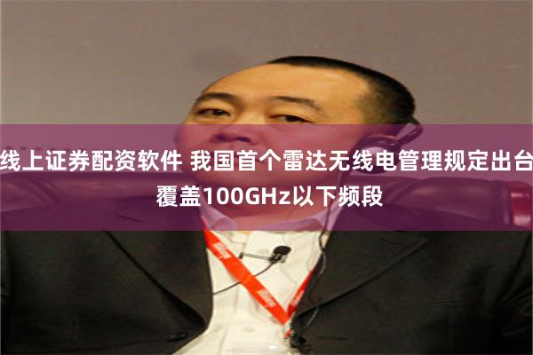 线上证券配资软件 我国首个雷达无线电管理规定出台 覆盖100GHz以下频段