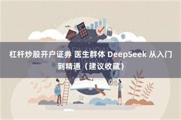 杠杆炒股开户证券 医生群体 DeepSeek 从入门到精通（建议收藏）