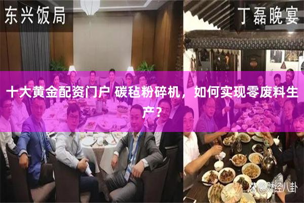 十大黄金配资门户 碳毡粉碎机，如何实现零废料生产？