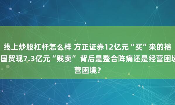 线上炒股杠杆怎么样 方正证券12亿元“买”来的裕达国贸现7.3亿元“贱卖” 背后是整合阵痛还是经营困境？